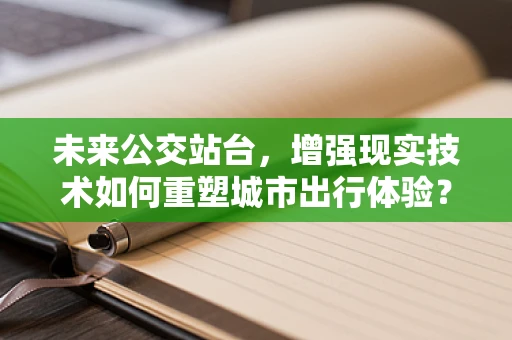 未来公交站台，增强现实技术如何重塑城市出行体验？