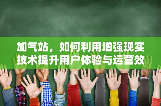 加气站，如何利用增强现实技术提升用户体验与运营效率？