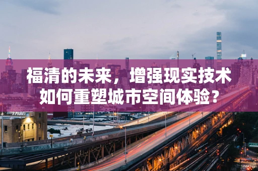 福清的未来，增强现实技术如何重塑城市空间体验？