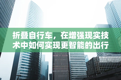 折叠自行车，在增强现实技术中如何实现更智能的出行伴侣？