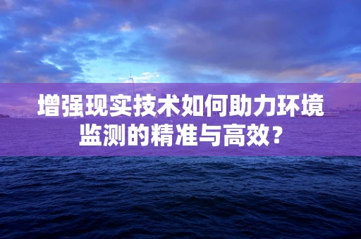 增强现实技术如何助力环境监测的精准与高效？