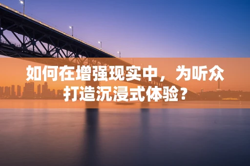 如何在增强现实中，为听众打造沉浸式体验？