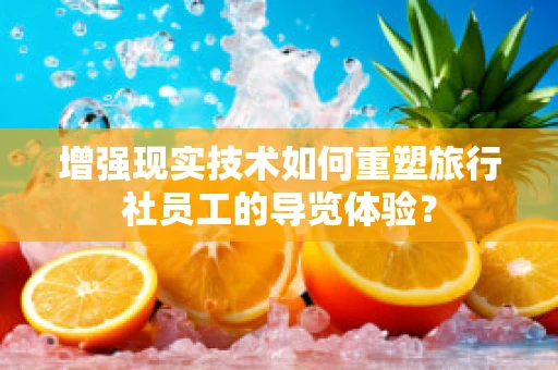 增强现实技术如何重塑旅行社员工的导览体验？