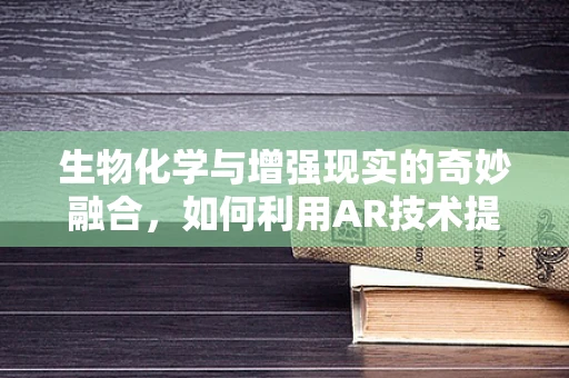 生物化学与增强现实的奇妙融合，如何利用AR技术提升生物分子可视化？