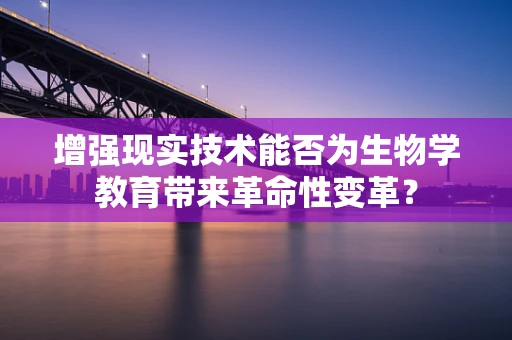 增强现实技术能否为生物学教育带来革命性变革？