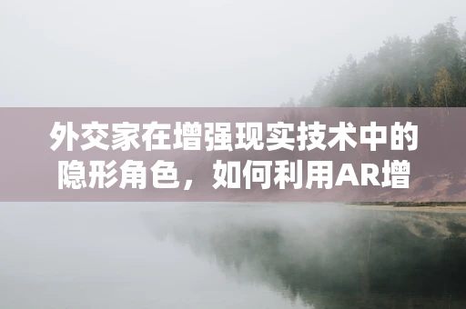 外交家在增强现实技术中的隐形角色，如何利用AR增强国际交流的深度与广度？