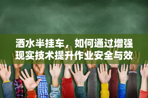 洒水半挂车，如何通过增强现实技术提升作业安全与效率？