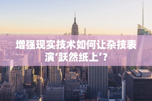 增强现实技术如何让杂技表演‘跃然纸上’？