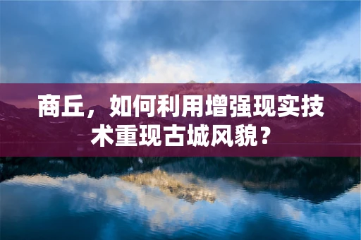 商丘，如何利用增强现实技术重现古城风貌？