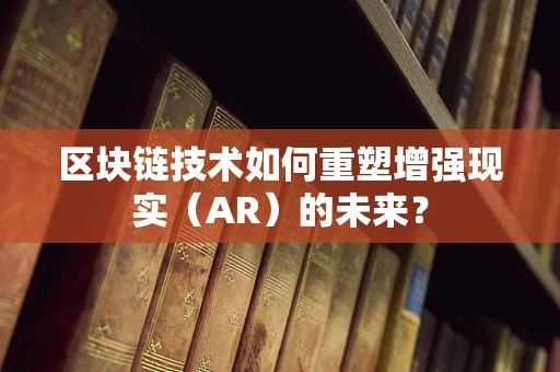 区块链技术如何重塑增强现实（AR）的未来？