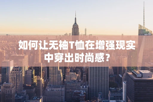 如何让无袖T恤在增强现实中穿出时尚感？