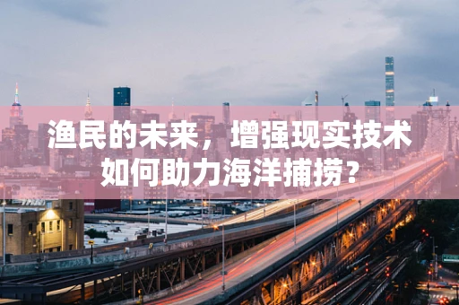 渔民的未来，增强现实技术如何助力海洋捕捞？