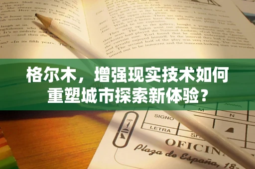 格尔木，增强现实技术如何重塑城市探索新体验？