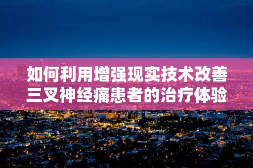 如何利用增强现实技术改善三叉神经痛患者的治疗体验？