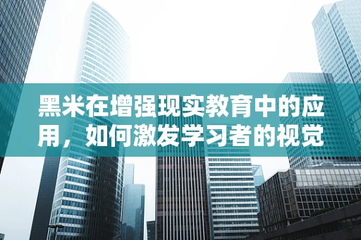 黑米在增强现实教育中的应用，如何激发学习者的视觉与认知潜能？