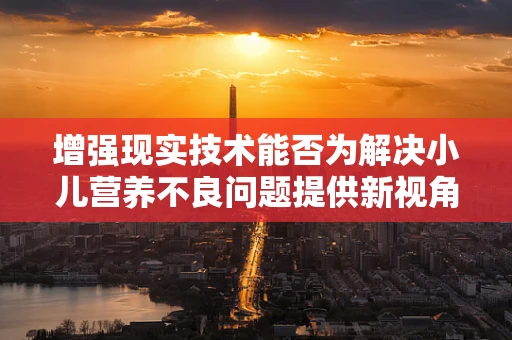 增强现实技术能否为解决小儿营养不良问题提供新视角？