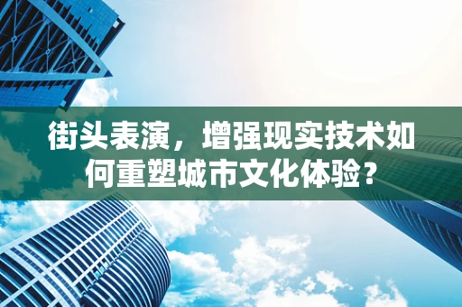 街头表演，增强现实技术如何重塑城市文化体验？