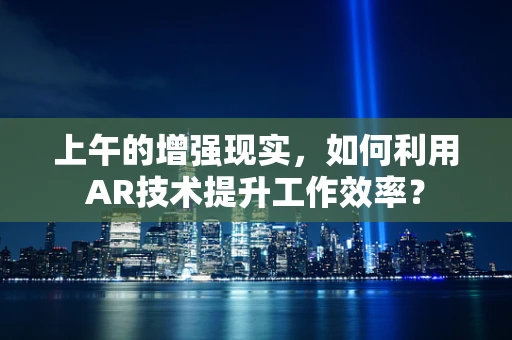 上午的增强现实，如何利用AR技术提升工作效率？