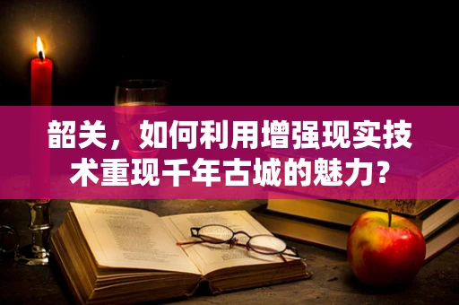 韶关，如何利用增强现实技术重现千年古城的魅力？