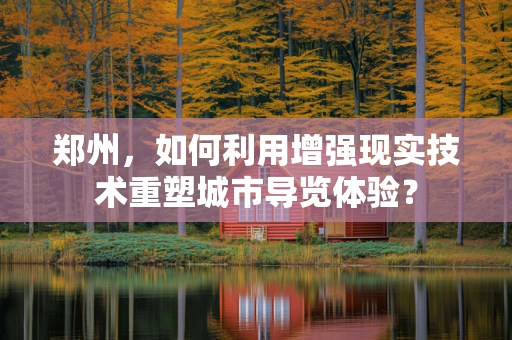 郑州，如何利用增强现实技术重塑城市导览体验？