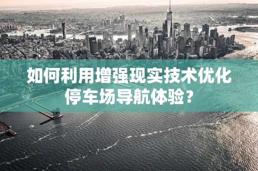 如何利用增强现实技术优化停车场导航体验？