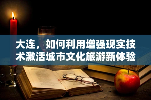 大连，如何利用增强现实技术激活城市文化旅游新体验？