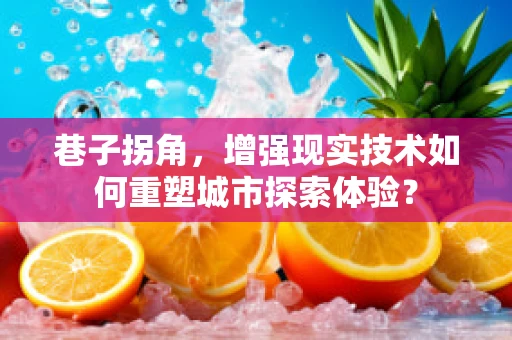 巷子拐角，增强现实技术如何重塑城市探索体验？