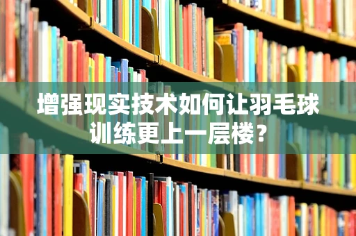 增强现实技术如何让羽毛球训练更上一层楼？