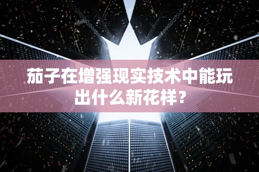 茄子在增强现实技术中能玩出什么新花样？