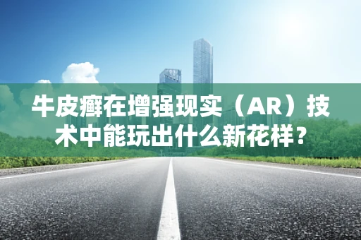 牛皮癣在增强现实（AR）技术中能玩出什么新花样？