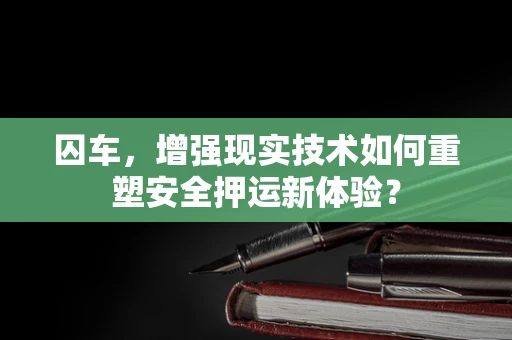 囚车，增强现实技术如何重塑安全押运新体验？