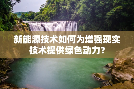 新能源技术如何为增强现实技术提供绿色动力？