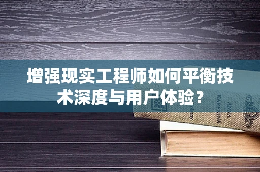 增强现实工程师如何平衡技术深度与用户体验？