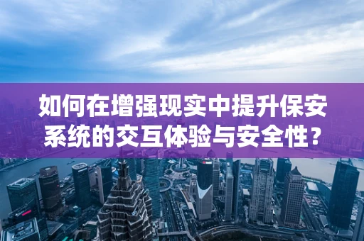 如何在增强现实中提升保安系统的交互体验与安全性？