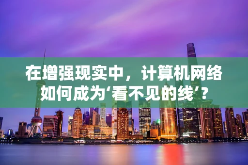 在增强现实中，计算机网络如何成为‘看不见的线’？