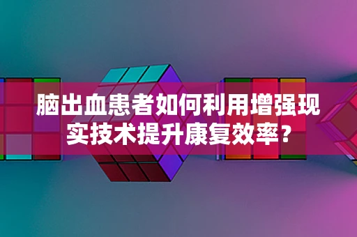 脑出血患者如何利用增强现实技术提升康复效率？