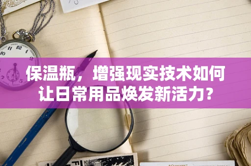 保温瓶，增强现实技术如何让日常用品焕发新活力？