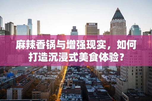 麻辣香锅与增强现实，如何打造沉浸式美食体验？