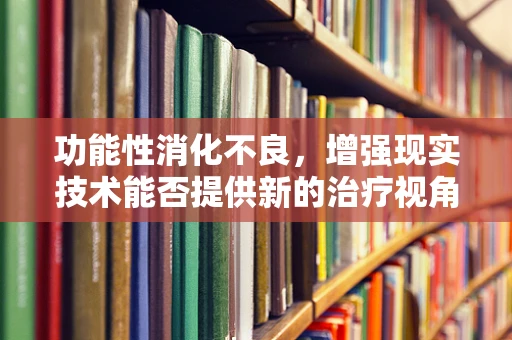 功能性消化不良，增强现实技术能否提供新的治疗视角？