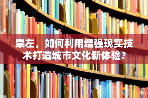 崇左，如何利用增强现实技术打造城市文化新体验？