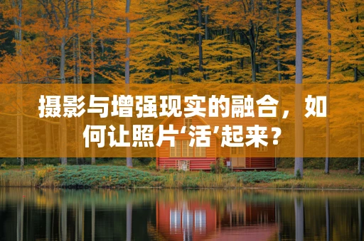 摄影与增强现实的融合，如何让照片‘活’起来？