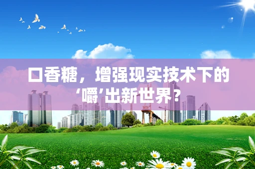 口香糖，增强现实技术下的‘嚼’出新世界？