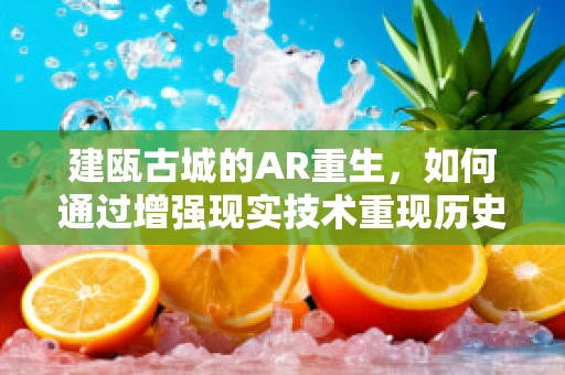 建瓯古城的AR重生，如何通过增强现实技术重现历史风貌？