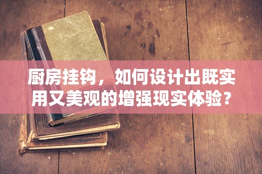 厨房挂钩，如何设计出既实用又美观的增强现实体验？