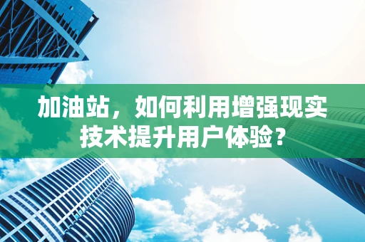 加油站，如何利用增强现实技术提升用户体验？