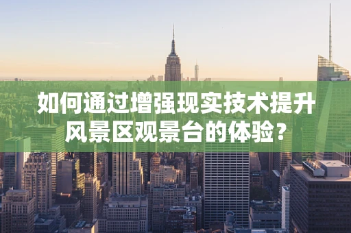 如何通过增强现实技术提升风景区观景台的体验？