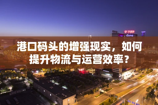 港口码头的增强现实，如何提升物流与运营效率？