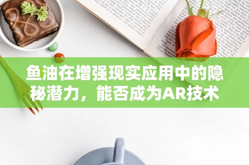 鱼油在增强现实应用中的隐秘潜力，能否成为AR技术的视觉增强剂？