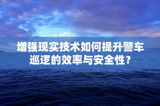 增强现实技术如何提升警车巡逻的效率与安全性？