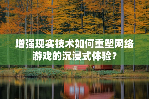 增强现实技术如何重塑网络游戏的沉浸式体验？